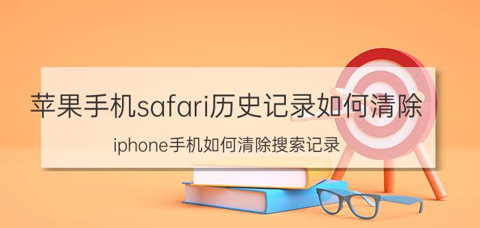 苹果手机safari历史记录如何清除 iphone手机如何清除搜索记录？